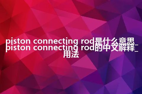 piston connecting rod是什么意思_piston connecting rod的中文解释_用法