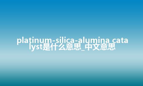 platinum-silica-alumina catalyst是什么意思_中文意思