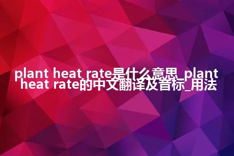plant heat rate是什么意思_plant heat rate的中文翻译及音标_用法