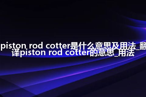 piston rod cotter是什么意思及用法_翻译piston rod cotter的意思_用法