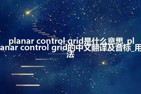 planar control grid是什么意思_planar control grid的中文翻译及音标_用法