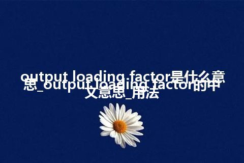output loading factor是什么意思_output loading factor的中文意思_用法