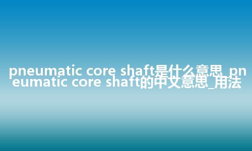 pneumatic core shaft是什么意思_pneumatic core shaft的中文意思_用法