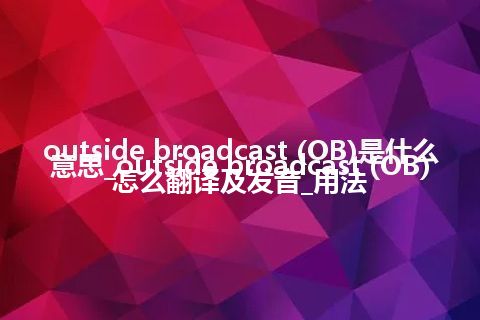 outside broadcast (OB)是什么意思_outside broadcast (OB)怎么翻译及发音_用法