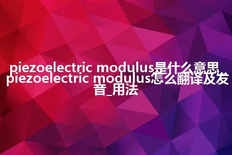 piezoelectric modulus是什么意思_piezoelectric modulus怎么翻译及发音_用法