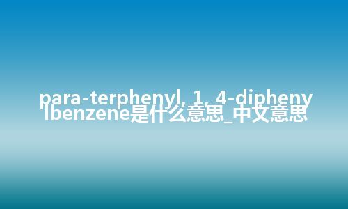 para-terphenyl, 1, 4-diphenylbenzene是什么意思_中文意思
