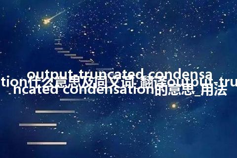 output-truncated condensation什么意思及同义词_翻译output-truncated condensation的意思_用法