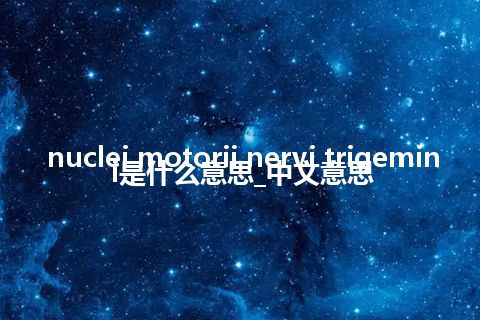 nuclei motorii nervi trigemini是什么意思_中文意思