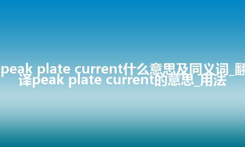 peak plate current什么意思及同义词_翻译peak plate current的意思_用法