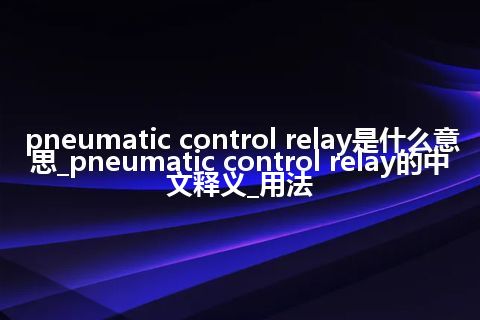 pneumatic control relay是什么意思_pneumatic control relay的中文释义_用法
