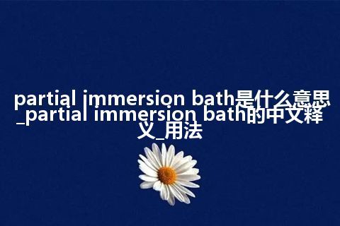 partial immersion bath是什么意思_partial immersion bath的中文释义_用法
