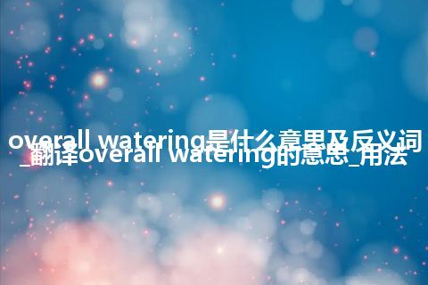 overall watering是什么意思及反义词_翻译overall watering的意思_用法