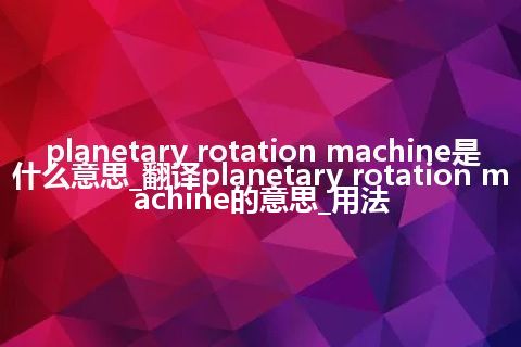 planetary rotation machine是什么意思_翻译planetary rotation machine的意思_用法