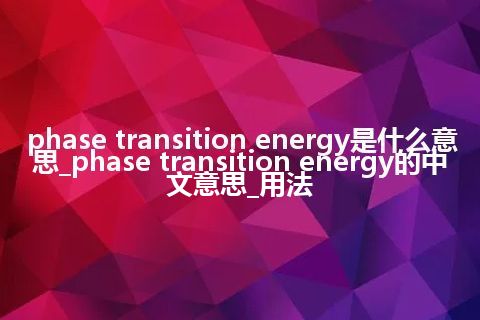 phase transition energy是什么意思_phase transition energy的中文意思_用法