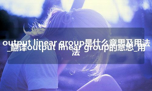 output linear group是什么意思及用法_翻译output linear group的意思_用法