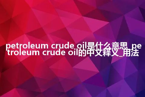 petroleum crude oil是什么意思_petroleum crude oil的中文释义_用法