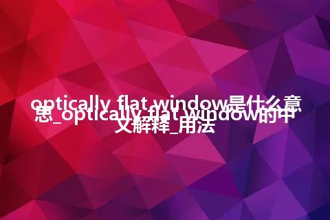 optically flat window是什么意思_optically flat window的中文解释_用法