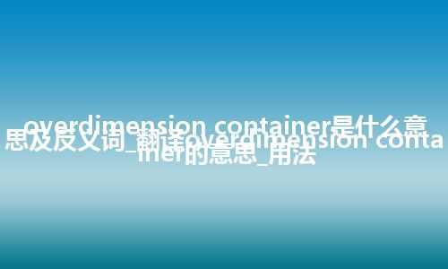 overdimension container是什么意思及反义词_翻译overdimension container的意思_用法