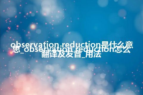 observation reduction是什么意思_observation reduction怎么翻译及发音_用法