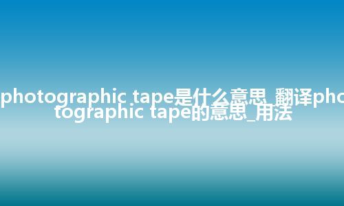 photographic tape是什么意思_翻译photographic tape的意思_用法