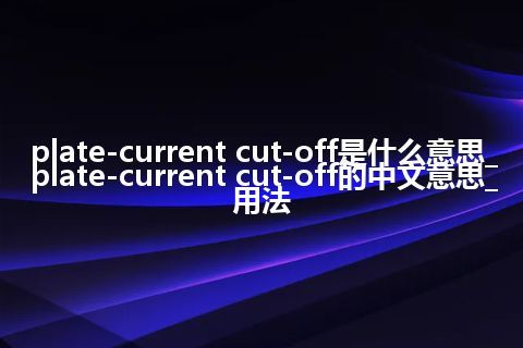 plate-current cut-off是什么意思_plate-current cut-off的中文意思_用法