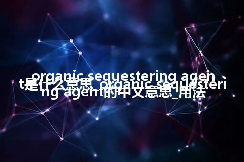 organic sequestering agent是什么意思_organic sequestering agent的中文意思_用法