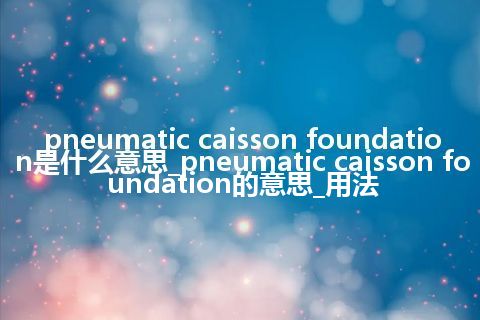 pneumatic caisson foundation是什么意思_pneumatic caisson foundation的意思_用法