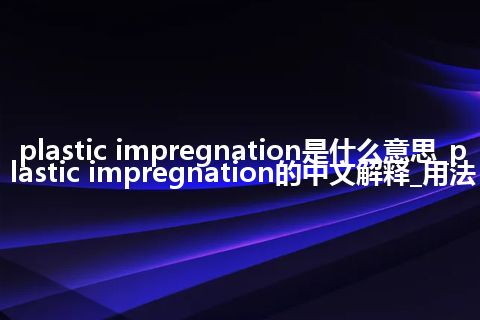 plastic impregnation是什么意思_plastic impregnation的中文解释_用法