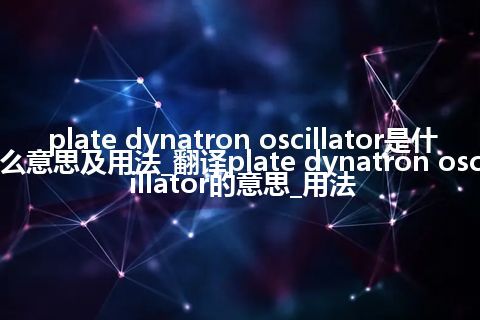 plate dynatron oscillator是什么意思及用法_翻译plate dynatron oscillator的意思_用法