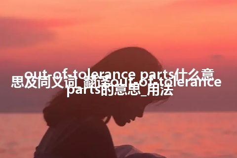 out-of-tolerance parts什么意思及同义词_翻译out-of-tolerance parts的意思_用法