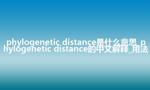 phylogenetic distance是什么意思_phylogenetic distance的中文解释_用法