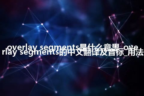 overlay segments是什么意思_overlay segments的中文翻译及音标_用法