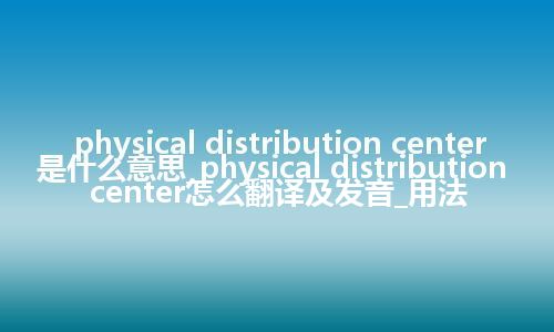 physical distribution center是什么意思_physical distribution center怎么翻译及发音_用法