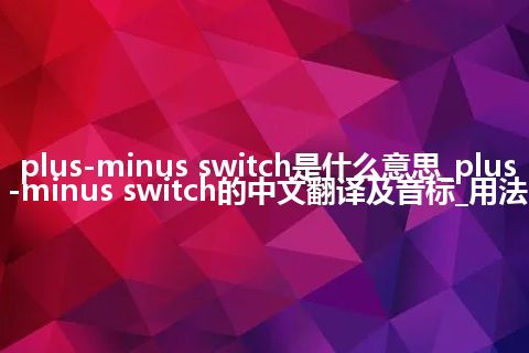 plus-minus switch是什么意思_plus-minus switch的中文翻译及音标_用法
