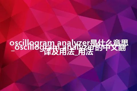 oscillogram analyzer是什么意思_oscillogram analyzer的中文翻译及用法_用法