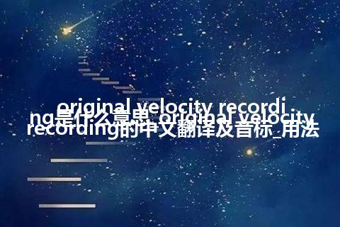 original velocity recording是什么意思_original velocity recording的中文翻译及音标_用法