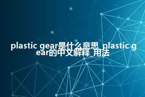 plastic gear是什么意思_plastic gear的中文解释_用法
