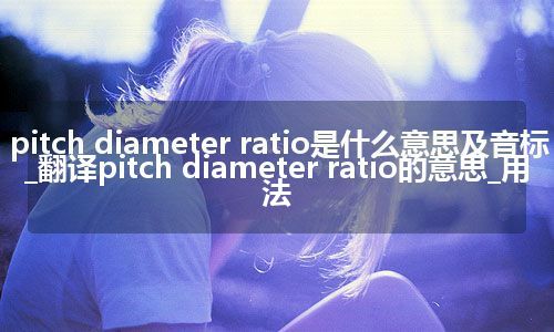 pitch diameter ratio是什么意思及音标_翻译pitch diameter ratio的意思_用法