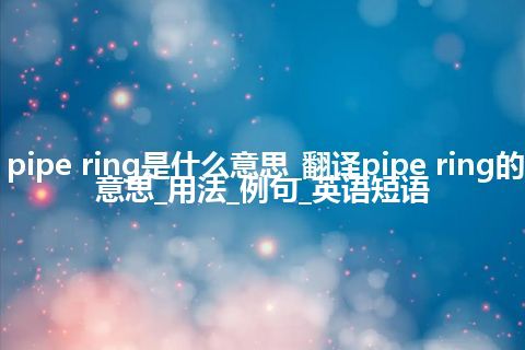 pipe ring是什么意思_翻译pipe ring的意思_用法_例句_英语短语