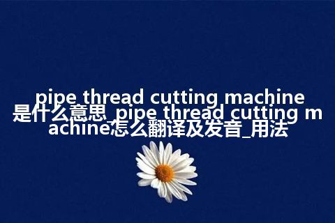 pipe thread cutting machine是什么意思_pipe thread cutting machine怎么翻译及发音_用法