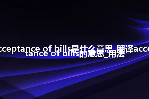 acceptance of bills是什么意思_翻译acceptance of bills的意思_用法