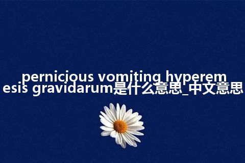 pernicious vomiting hyperemesis gravidarum是什么意思_中文意思