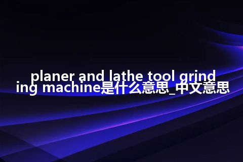 planer and lathe tool grinding machine是什么意思_中文意思