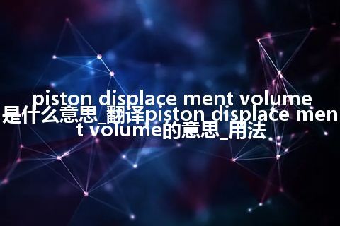 piston displace ment volume是什么意思_翻译piston displace ment volume的意思_用法