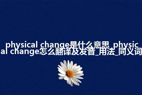 physical change是什么意思_physical change怎么翻译及发音_用法_同义词