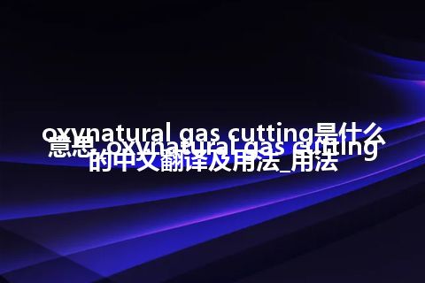 oxynatural gas cutting是什么意思_oxynatural gas cutting的中文翻译及用法_用法