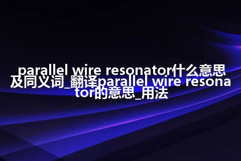 parallel wire resonator什么意思及同义词_翻译parallel wire resonator的意思_用法