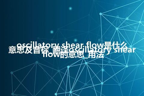 oscillatory shear flow是什么意思及音标_翻译oscillatory shear flow的意思_用法