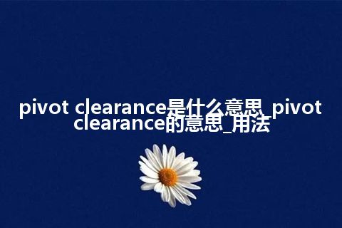 pivot clearance是什么意思_pivot clearance的意思_用法
