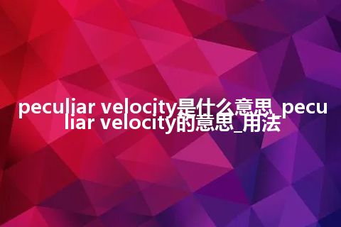 peculiar velocity是什么意思_peculiar velocity的意思_用法